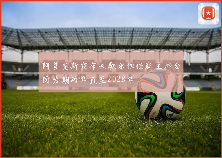 阿贾克斯宣布米歇尔担任新主帅合同为期两年直至2028年